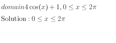 The domain of 4cos(x)+1,0<= x<= 2pi is 0<= x<= 2pi